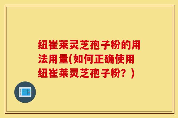 纽崔莱灵芝孢子粉的用法用量(如何正确使用纽崔莱灵芝孢子粉？)