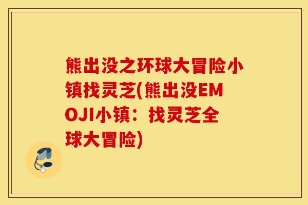 熊出没之环球大冒险小镇找灵芝(熊出没EMOJI小镇：找灵芝全球大冒险)