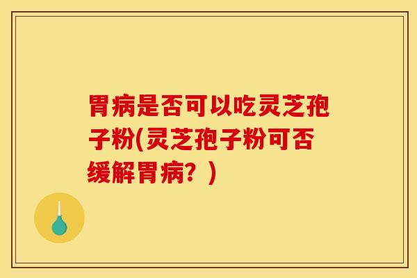 胃病是否可以吃灵芝孢子粉(灵芝孢子粉可否缓解胃病？)