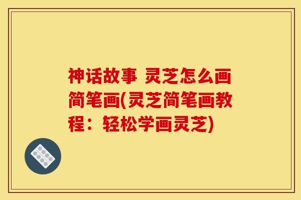 神话故事 灵芝怎么画简笔画(灵芝简笔画教程：轻松学画灵芝)