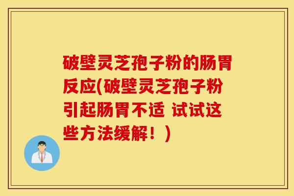 破壁灵芝孢子粉的肠胃反应(破壁灵芝孢子粉引起肠胃不适 试试这些方法缓解！)