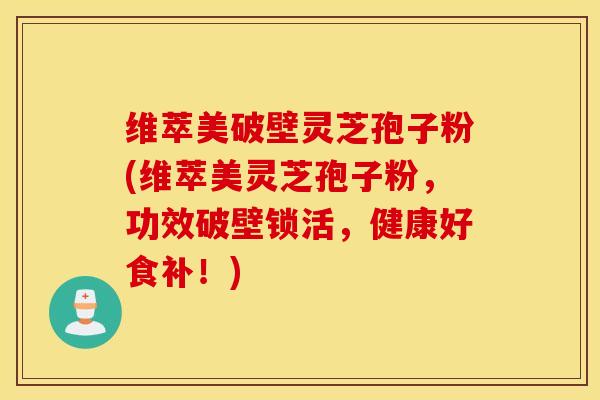 维萃美破壁灵芝孢子粉(维萃美灵芝孢子粉，功效破壁锁活，健康好食补！)