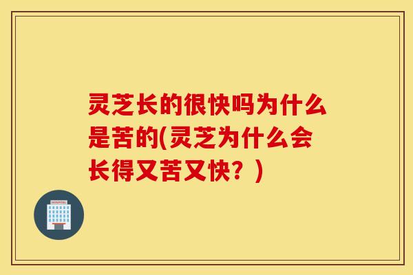 灵芝长的很快吗为什么是苦的(灵芝为什么会长得又苦又快？)