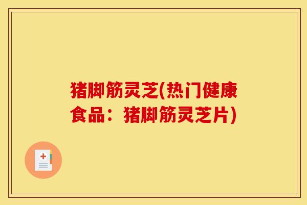 猪脚筋灵芝(热门健康食品：猪脚筋灵芝片)
