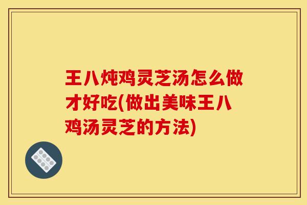 王八炖鸡灵芝汤怎么做才好吃(做出美味王八鸡汤灵芝的方法)