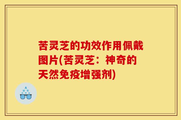 苦灵芝的功效作用佩戴图片(苦灵芝：神奇的天然免疫增强剂)