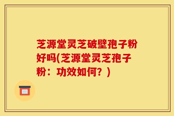 芝源堂灵芝破壁孢子粉好吗(芝源堂灵芝孢子粉：功效如何？)