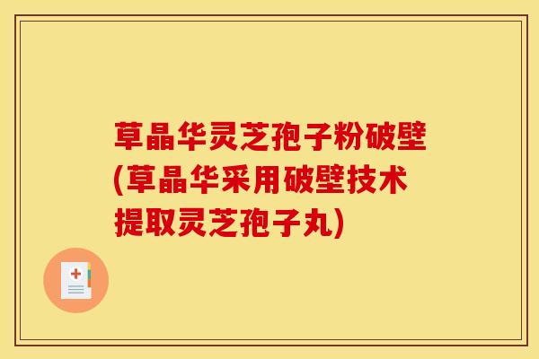 草晶华灵芝孢子粉破壁(草晶华采用破壁技术提取灵芝孢子丸)