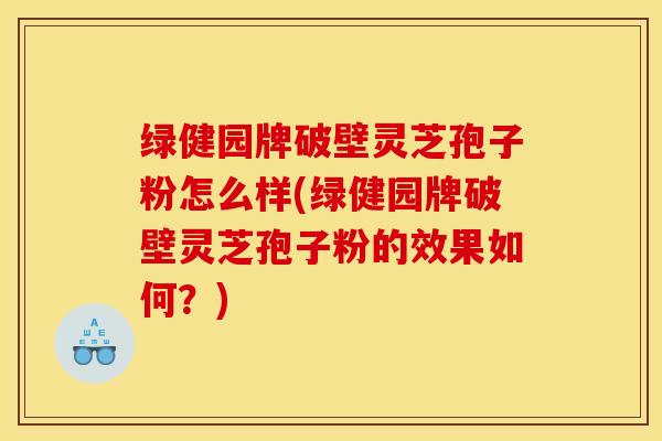 绿健园牌破壁灵芝孢子粉怎么样(绿健园牌破壁灵芝孢子粉的效果如何？)