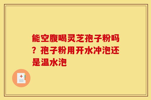 能空腹喝灵芝孢子粉吗？孢子粉用开水冲泡还是温水泡