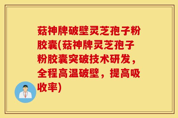 菇神牌破壁灵芝孢子粉胶囊(菇神牌灵芝孢子粉胶囊突破技术研发，全程高温破壁，提高吸收率)