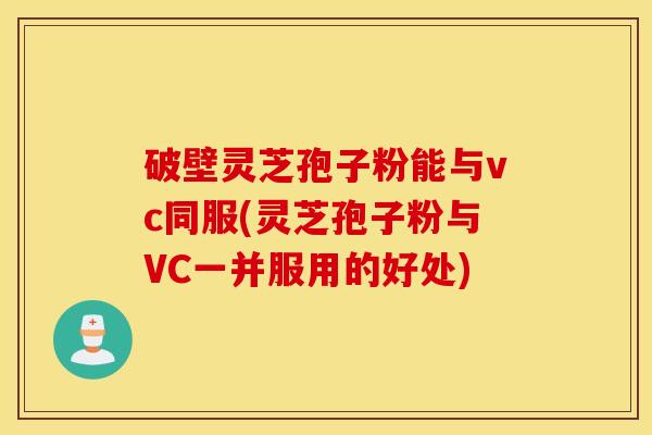 破壁灵芝孢子粉能与vc同服(灵芝孢子粉与VC一并服用的好处)