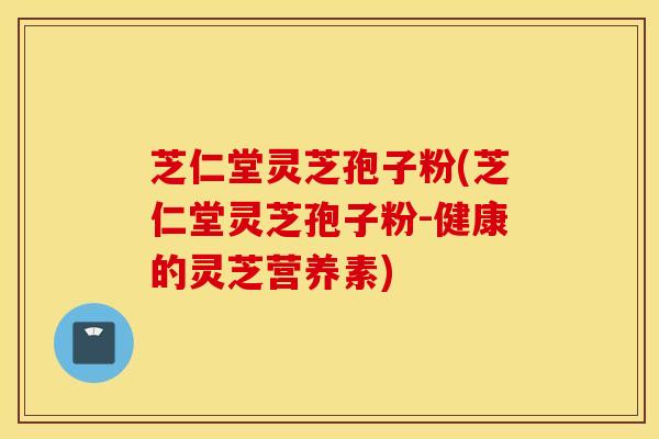 芝仁堂灵芝孢子粉(芝仁堂灵芝孢子粉-健康的灵芝营养素)
