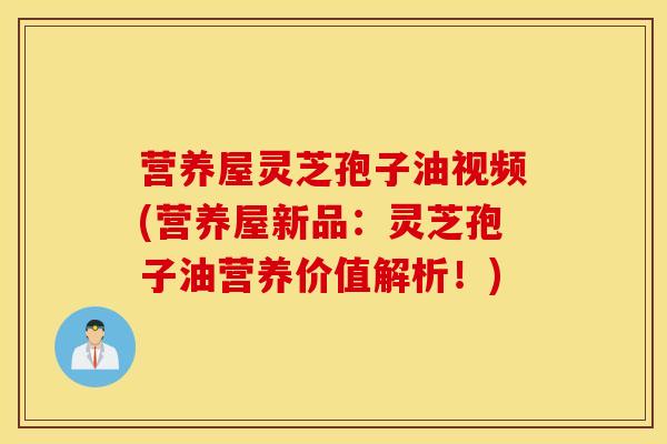 营养屋灵芝孢子油视频(营养屋新品：灵芝孢子油营养价值解析！)