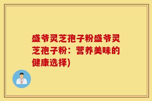 盛爷灵芝孢子粉盛爷灵芝孢子粉：营养美味的健康选择)