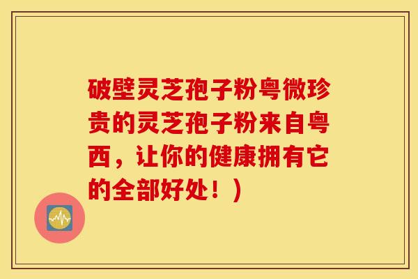 破壁灵芝孢子粉粤微珍贵的灵芝孢子粉来自粤西，让你的健康拥有它的全部好处！)