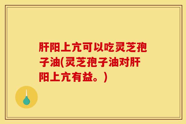 肝阳上亢可以吃灵芝孢子油(灵芝孢子油对肝阳上亢有益。)