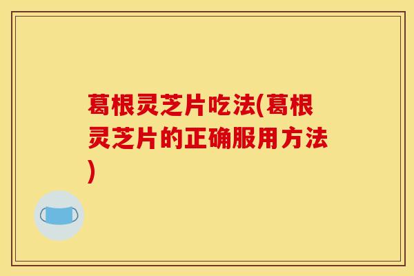 葛根灵芝片吃法(葛根灵芝片的正确服用方法)