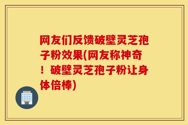 网友们反馈破壁灵芝孢子粉效果(网友称神奇！破壁灵芝孢子粉让身体倍棒)