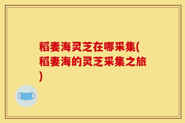稻妻海灵芝在哪采集(稻妻海的灵芝采集之旅)