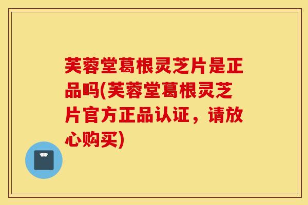 芙蓉堂葛根灵芝片是正品吗(芙蓉堂葛根灵芝片官方正品认证，请放心购买)