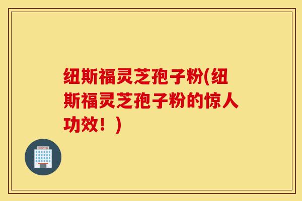 纽斯福灵芝孢子粉(纽斯福灵芝孢子粉的惊人功效！)