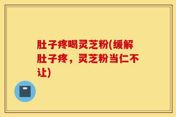 肚子疼喝灵芝粉(缓解肚子疼，灵芝粉当仁不让)