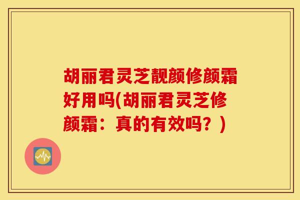 胡丽君灵芝靓颜修颜霜好用吗(胡丽君灵芝修颜霜：真的有效吗？)