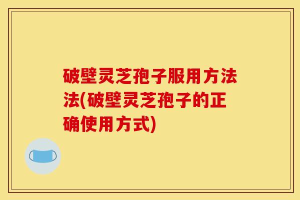 破壁灵芝孢子服用方法法(破壁灵芝孢子的正确使用方式)