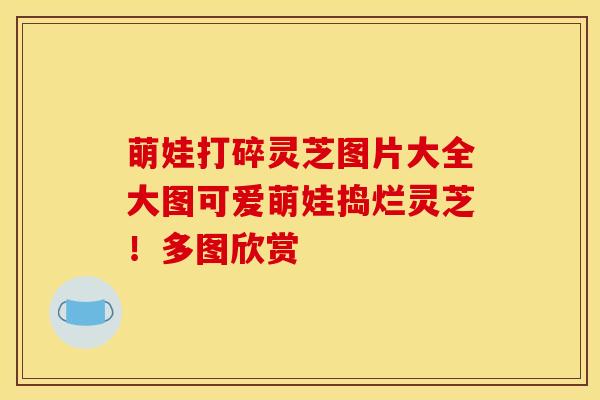 萌娃打碎灵芝图片大全大图可爱萌娃捣烂灵芝！多图欣赏