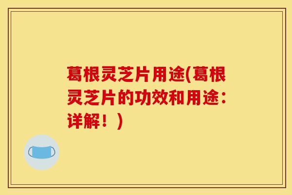 葛根灵芝片用途(葛根灵芝片的功效和用途：详解！)