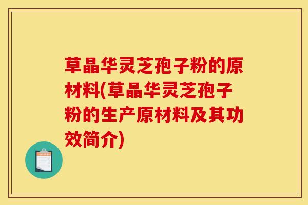 草晶华灵芝孢子粉的原材料(草晶华灵芝孢子粉的生产原材料及其功效简介)