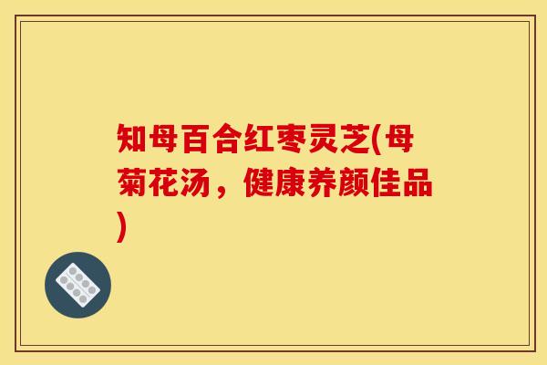 知母百合红枣灵芝(母菊花汤，健康养颜佳品)