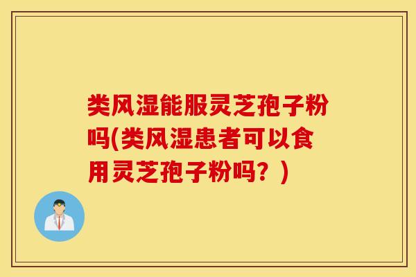 类风湿能服灵芝孢子粉吗(类风湿患者可以食用灵芝孢子粉吗？)