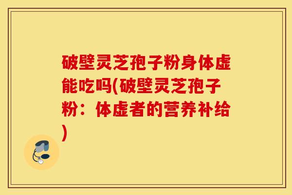破壁灵芝孢子粉身体虚能吃吗(破壁灵芝孢子粉：体虚者的营养补给)