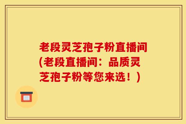老段灵芝孢子粉直播间(老段直播间：品质灵芝孢子粉等您来选！)