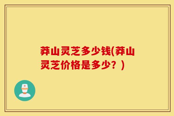 莽山灵芝多少钱(莽山灵芝价格是多少？)