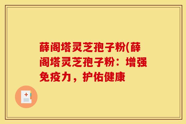 薛阁塔灵芝孢子粉(薛阁塔灵芝孢子粉：增强免疫力，护佑健康