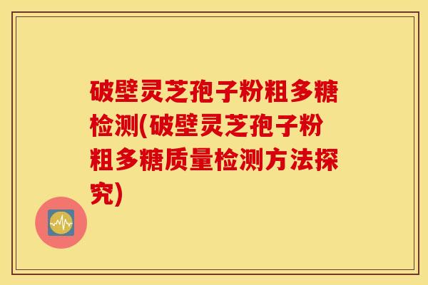 破壁灵芝孢子粉粗多糖检测(破壁灵芝孢子粉粗多糖质量检测方法探究)