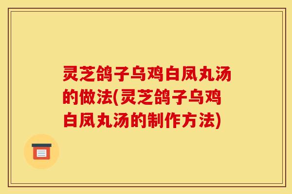 灵芝鸽子乌鸡白凤丸汤的做法(灵芝鸽子乌鸡白凤丸汤的制作方法)