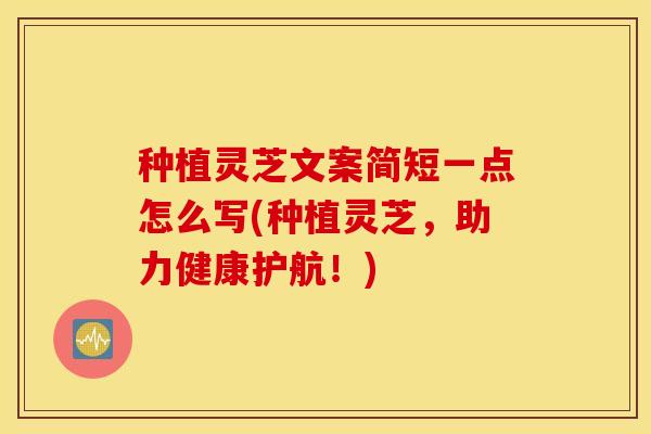 种植灵芝文案简短一点怎么写(种植灵芝，助力健康护航！)
