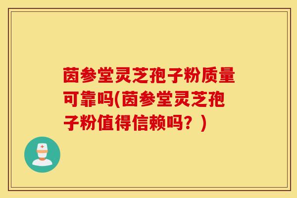 茵参堂灵芝孢子粉质量可靠吗(茵参堂灵芝孢子粉值得信赖吗？)