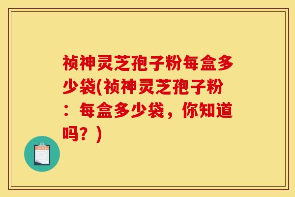 祯神灵芝孢子粉每盒多少袋(祯神灵芝孢子粉：每盒多少袋，你知道吗？)