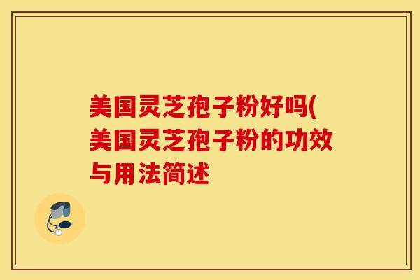美国灵芝孢子粉好吗(美国灵芝孢子粉的功效与用法简述