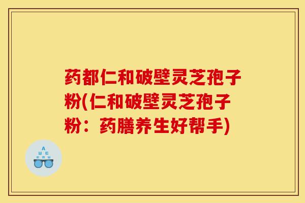药都仁和破壁灵芝孢子粉(仁和破壁灵芝孢子粉：药膳养生好帮手)