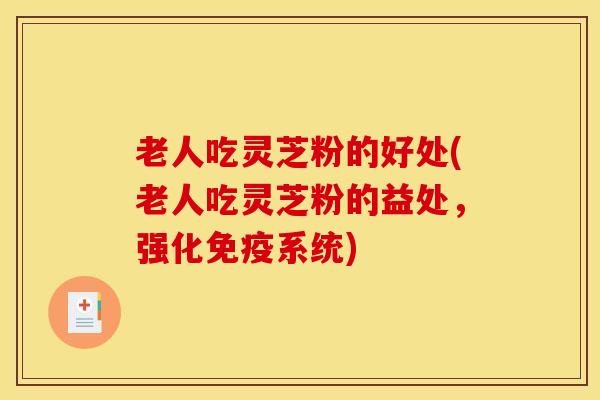 老人吃灵芝粉的好处(老人吃灵芝粉的益处，强化免疫系统)