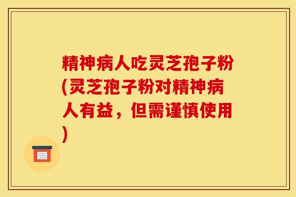 精神病人吃灵芝孢子粉(灵芝孢子粉对精神病人有益，但需谨慎使用)