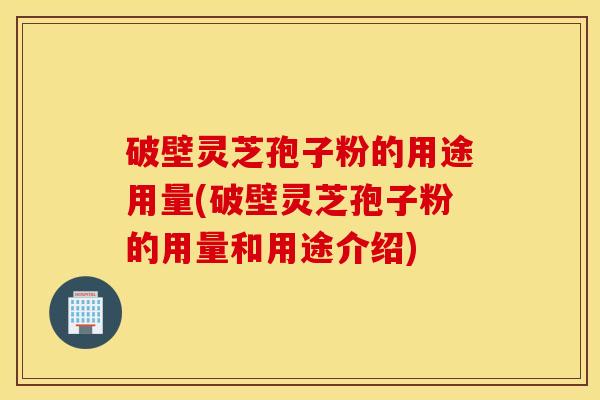 破壁灵芝孢子粉的用途用量(破壁灵芝孢子粉的用量和用途介绍)