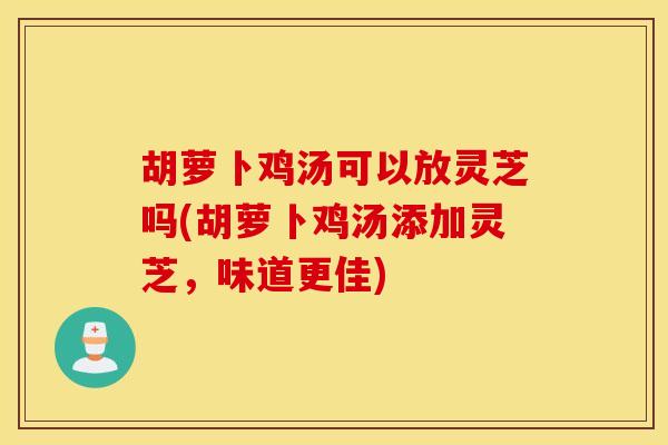 胡萝卜鸡汤可以放灵芝吗(胡萝卜鸡汤添加灵芝，味道更佳)