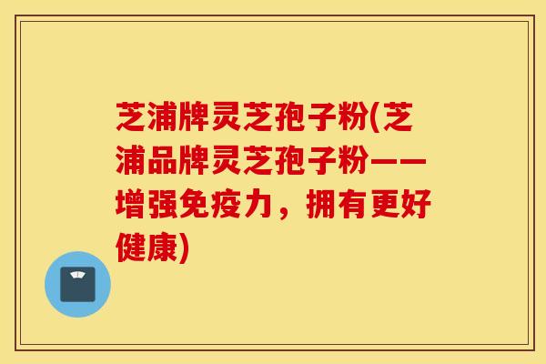 芝浦牌灵芝孢子粉(芝浦品牌灵芝孢子粉——增强免疫力，拥有更好健康)